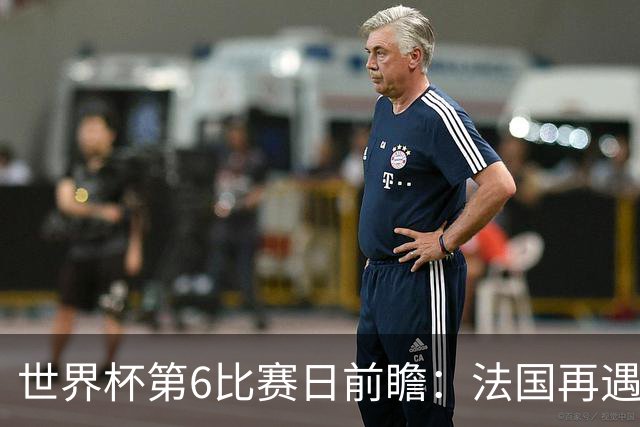 世界杯第6比赛日前瞻：法国再遇非洲死敌，阿根廷迎战"沙漠之狐"