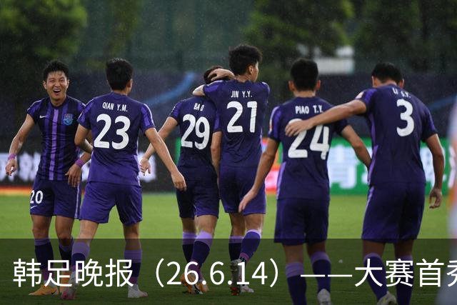 韩足晚报（26.6.14）——大赛首秀赢满堂彩，李韩汎受利物浦关注